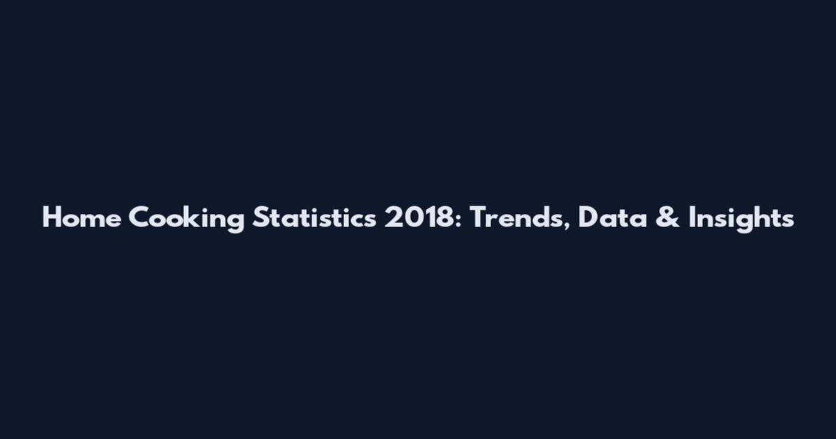 Home Cooking Statistics 2018: Trends, Data & Insights
