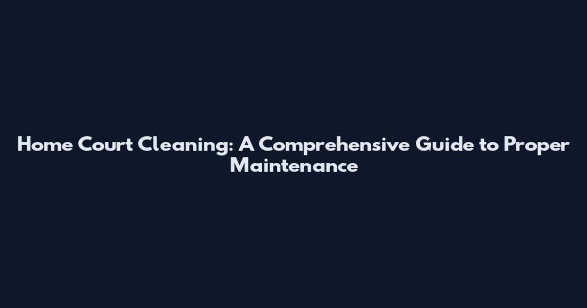 Home Court Cleaning: A Comprehensive Guide to Proper Maintenance