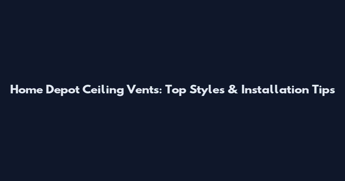 Home Depot Ceiling Vents: Top Styles & Installation Tips