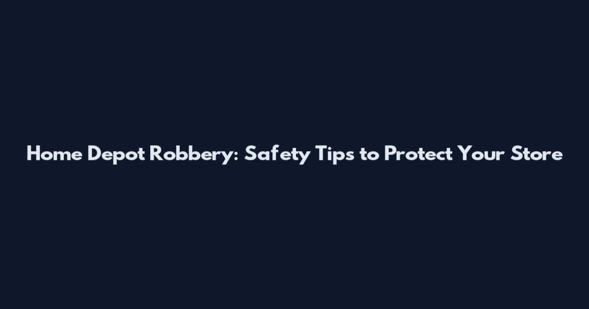 Home Depot Robbery: Safety Tips to Protect Your Store
