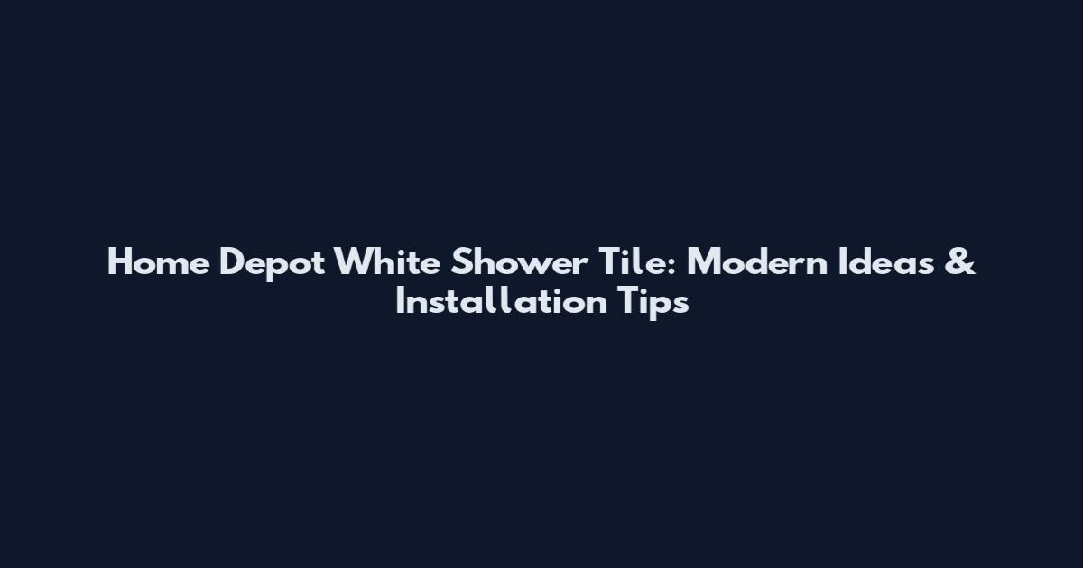 Home Depot White Shower Tile: Modern Ideas & Installation Tips