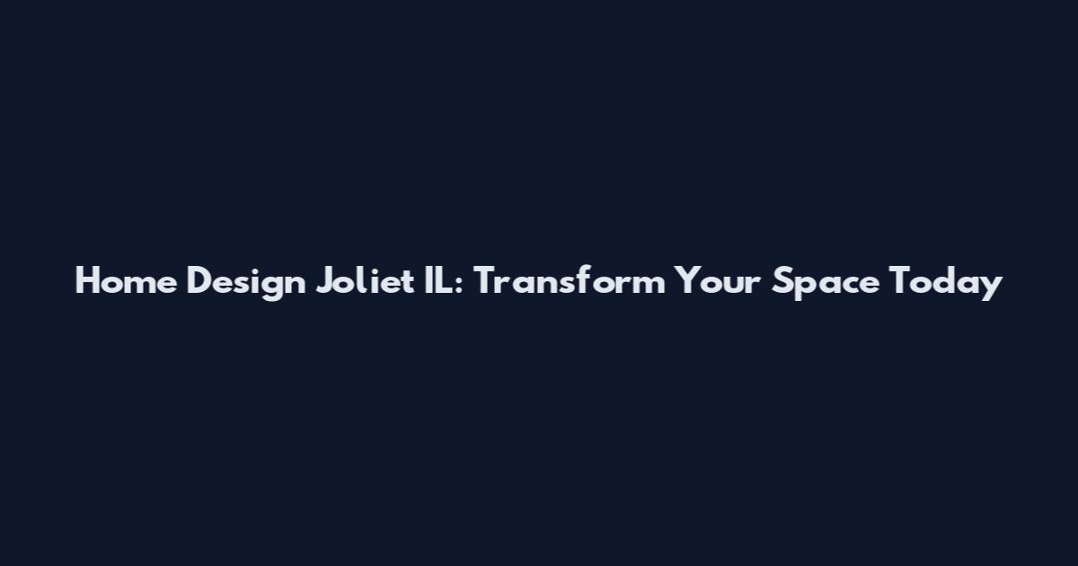 Home Design Joliet IL: Transform Your Space Today