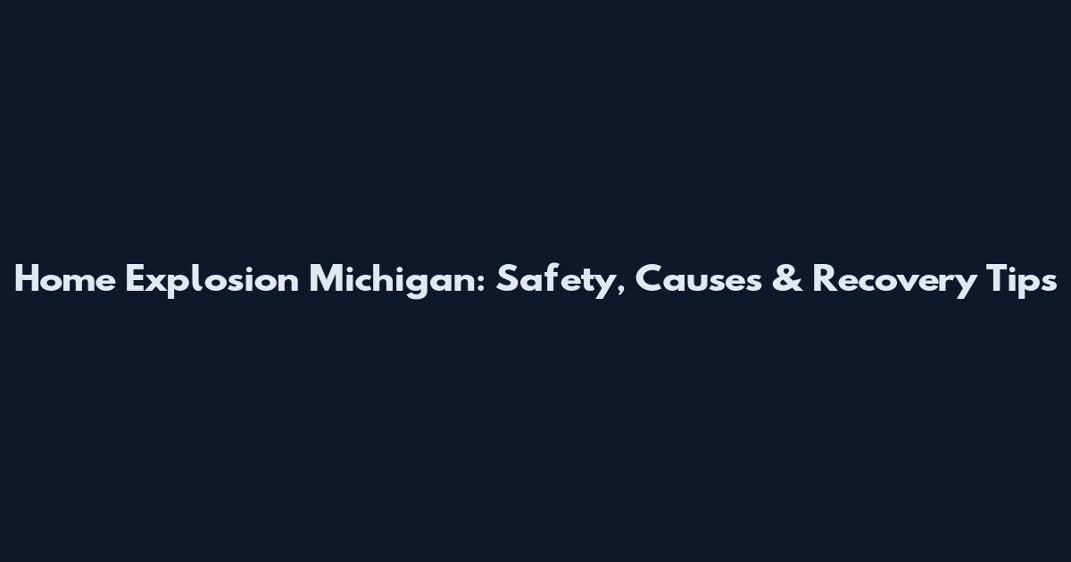 Home Explosion Michigan: Safety, Causes & Recovery Tips