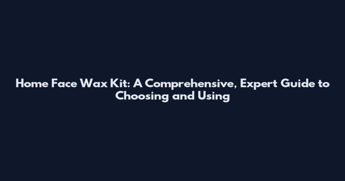 Home Face Wax Kit: A Comprehensive, Expert Guide to Choosing and Using