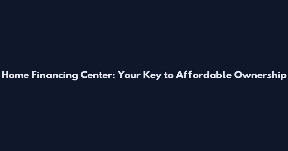 Home Financing Center: Your Key to Affordable Ownership