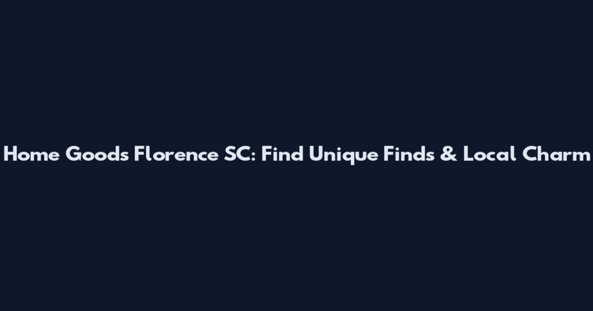 Home Goods Florence SC: Find Unique Finds & Local Charm
