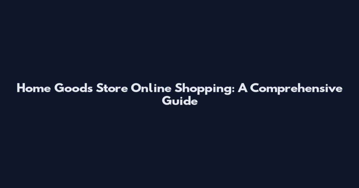 Home Goods Store Online Shopping: A Comprehensive Guide