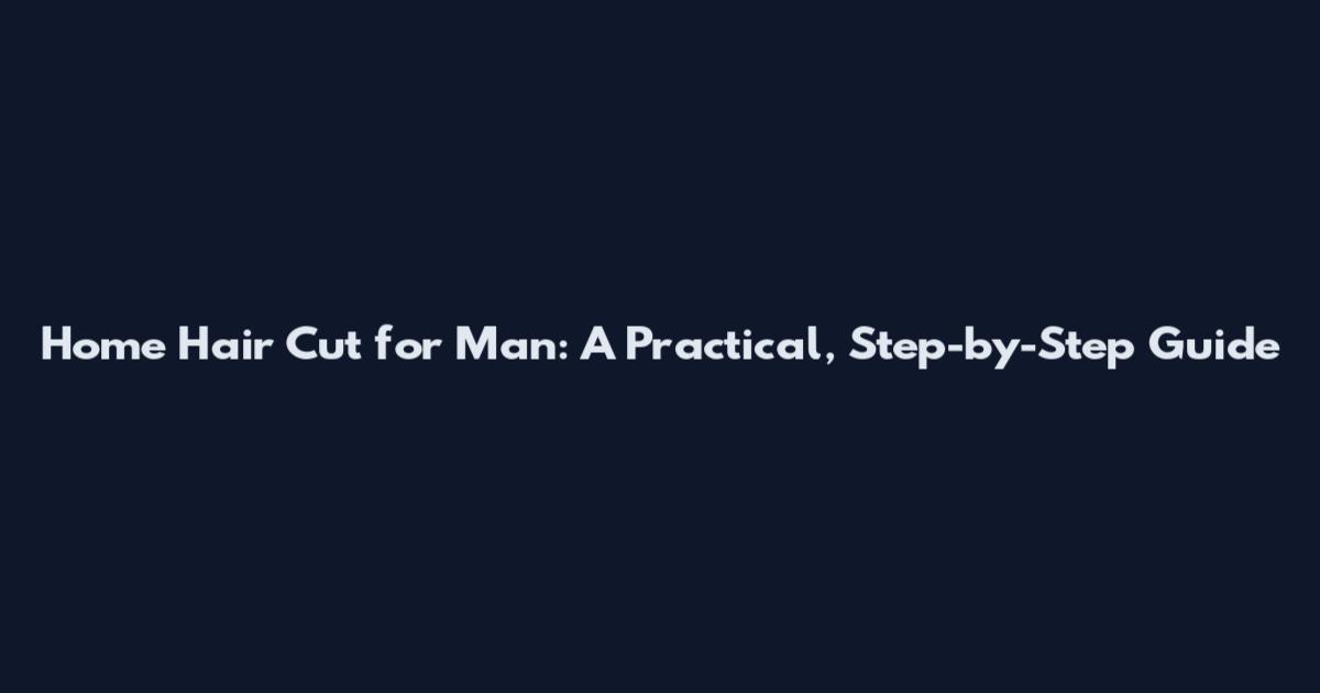 Home Hair Cut for Man: A Practical, Step-by-Step Guide