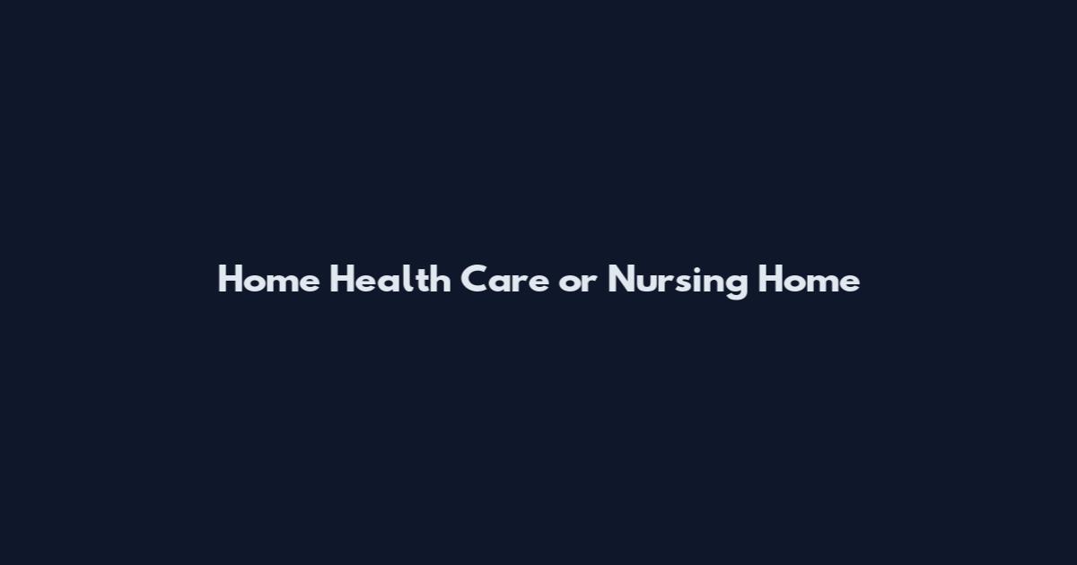 Home Health Care or Nursing Home