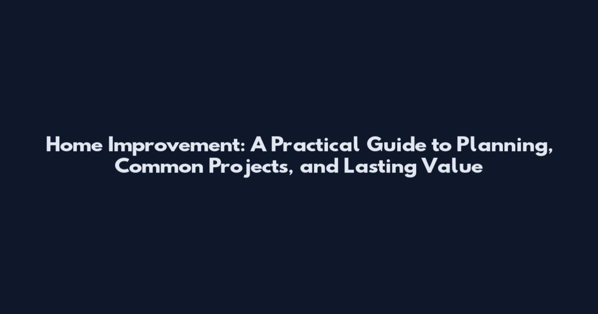 Home Improvement: A Practical Guide to Planning, Common Projects, and Lasting Value