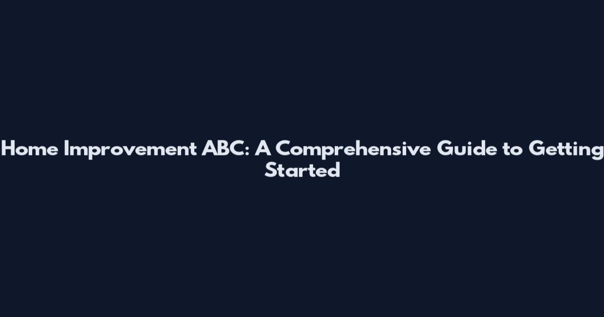 Home Improvement ABC: A Comprehensive Guide to Getting Started