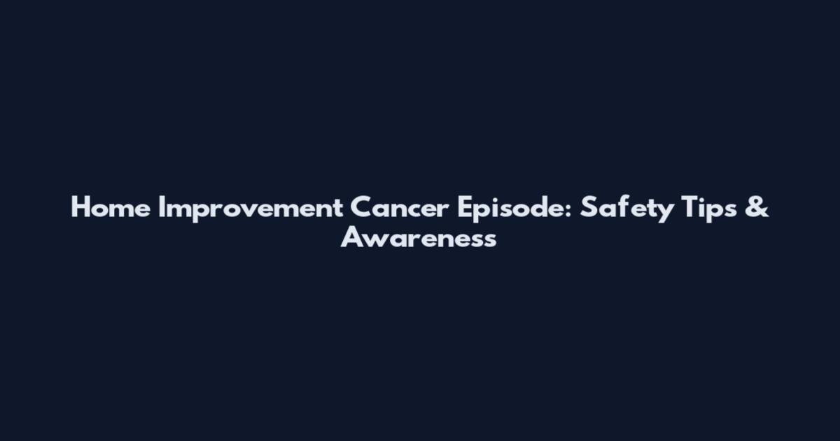 Home Improvement Cancer Episode: Safety Tips & Awareness