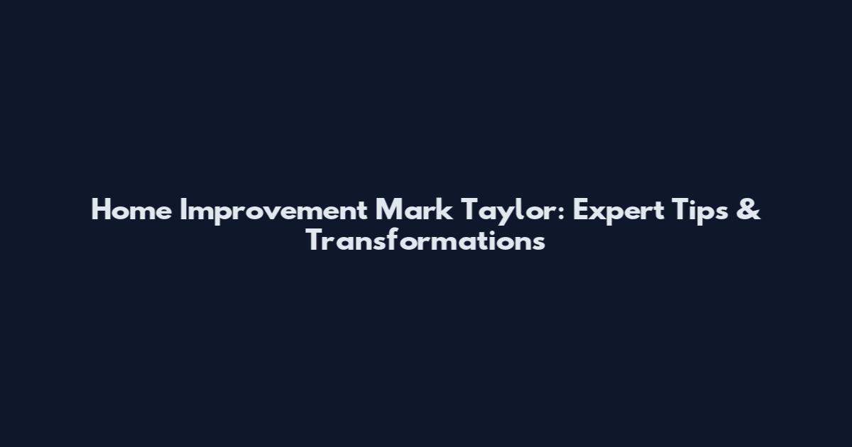 Home Improvement Mark Taylor: Expert Tips & Transformations