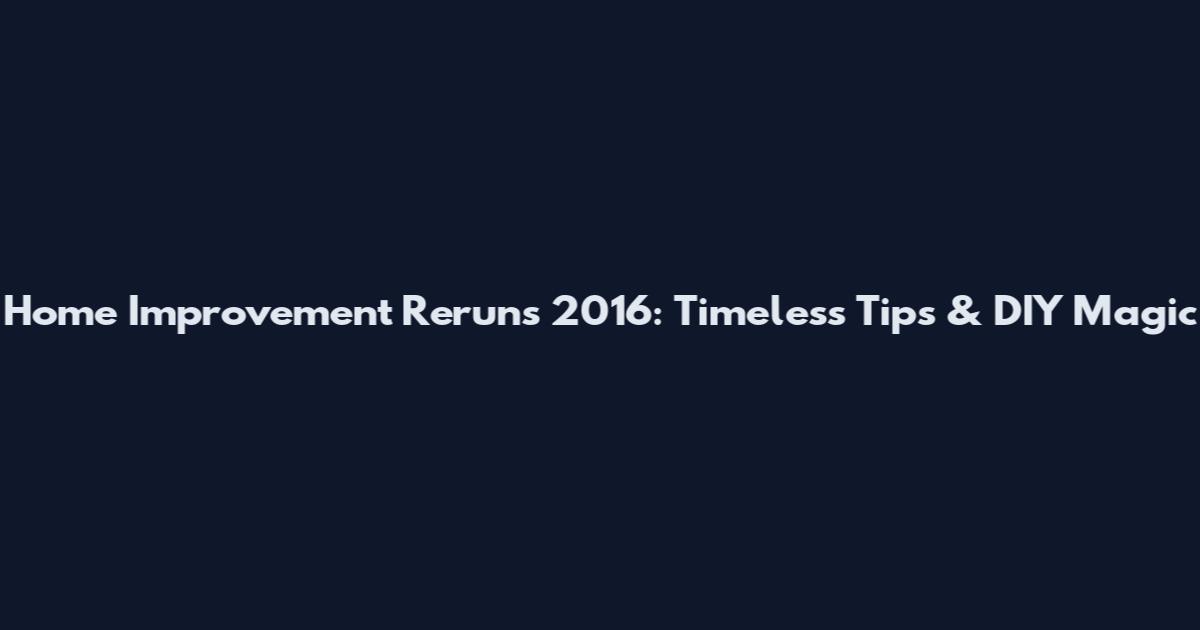Home Improvement Reruns 2016: Timeless Tips & DIY Magic