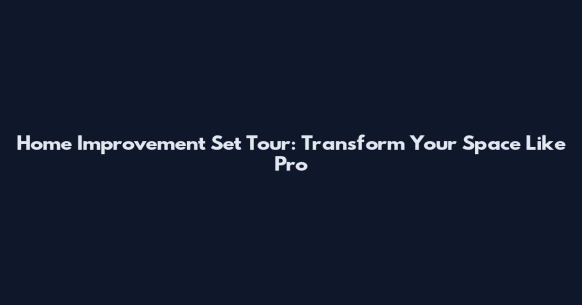 Home Improvement Set Tour: Transform Your Space Like Pro