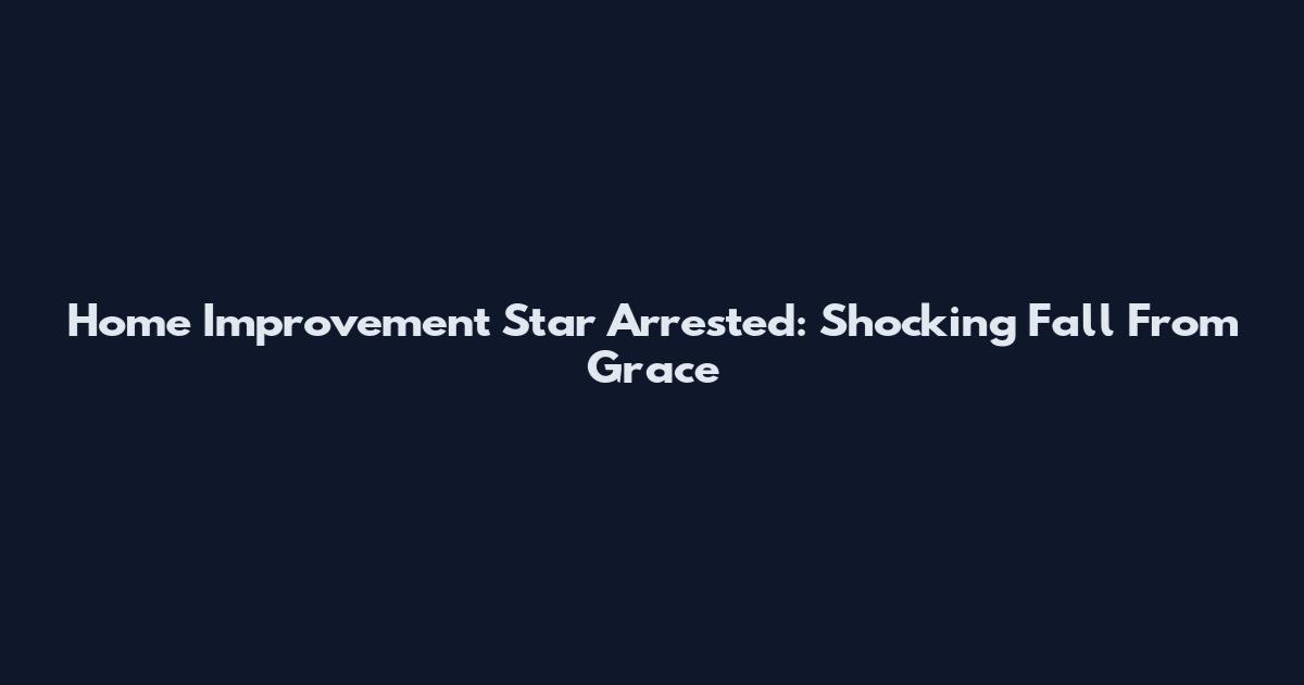 Home Improvement Star Arrested: Shocking Fall From Grace
