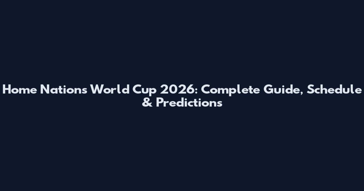 Home Nations World Cup 2026: Complete Guide, Schedule & Predictions