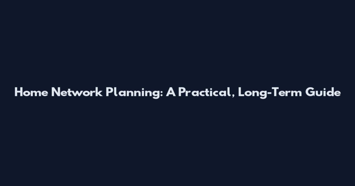 Home Network Planning: A Practical, Long-Term Guide