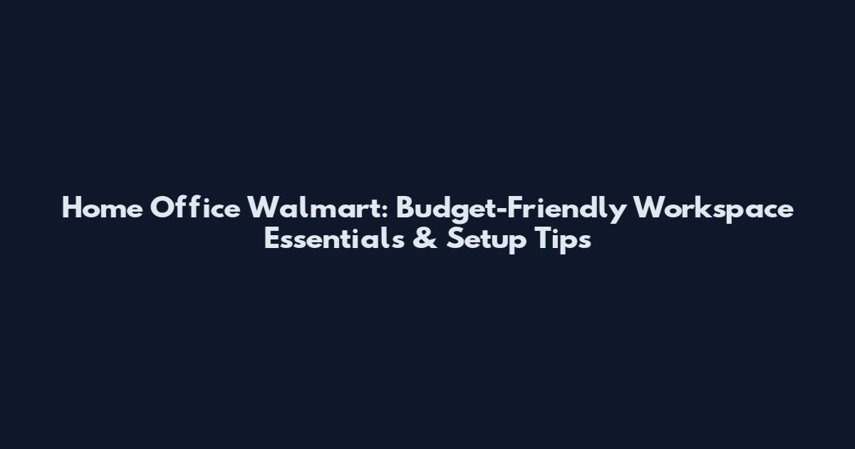 Home Office Walmart: Budget-Friendly Workspace Essentials & Setup Tips