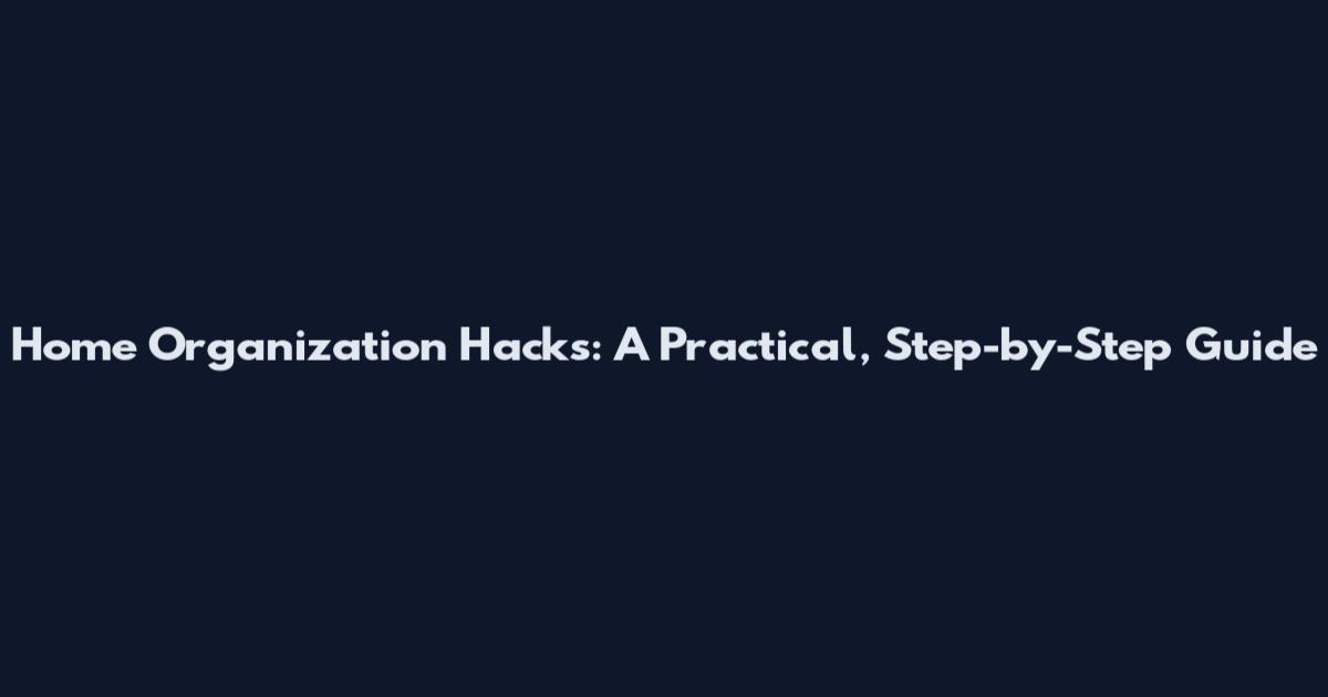 Home Organization Hacks: A Practical, Step-by-Step Guide