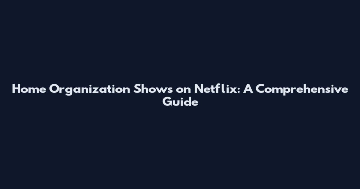 Home Organization Shows on Netflix: A Comprehensive Guide