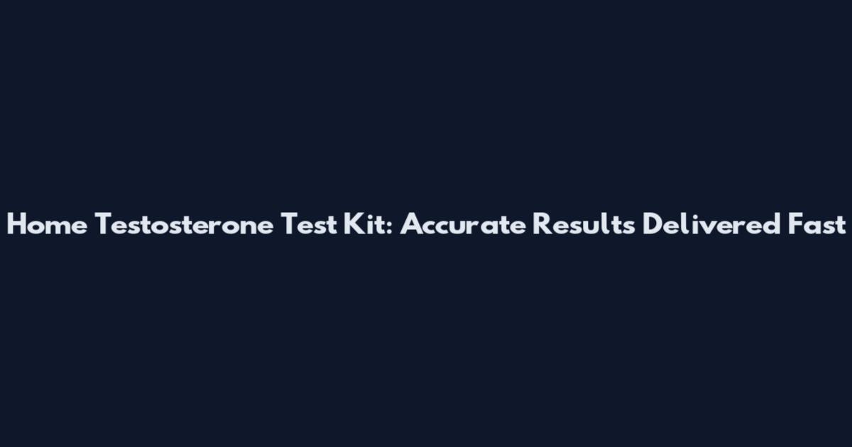 Home Testosterone Test Kit: Accurate Results Delivered Fast