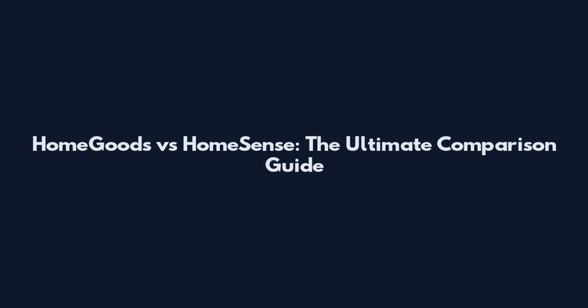HomeGoods vs HomeSense: The Ultimate Comparison Guide