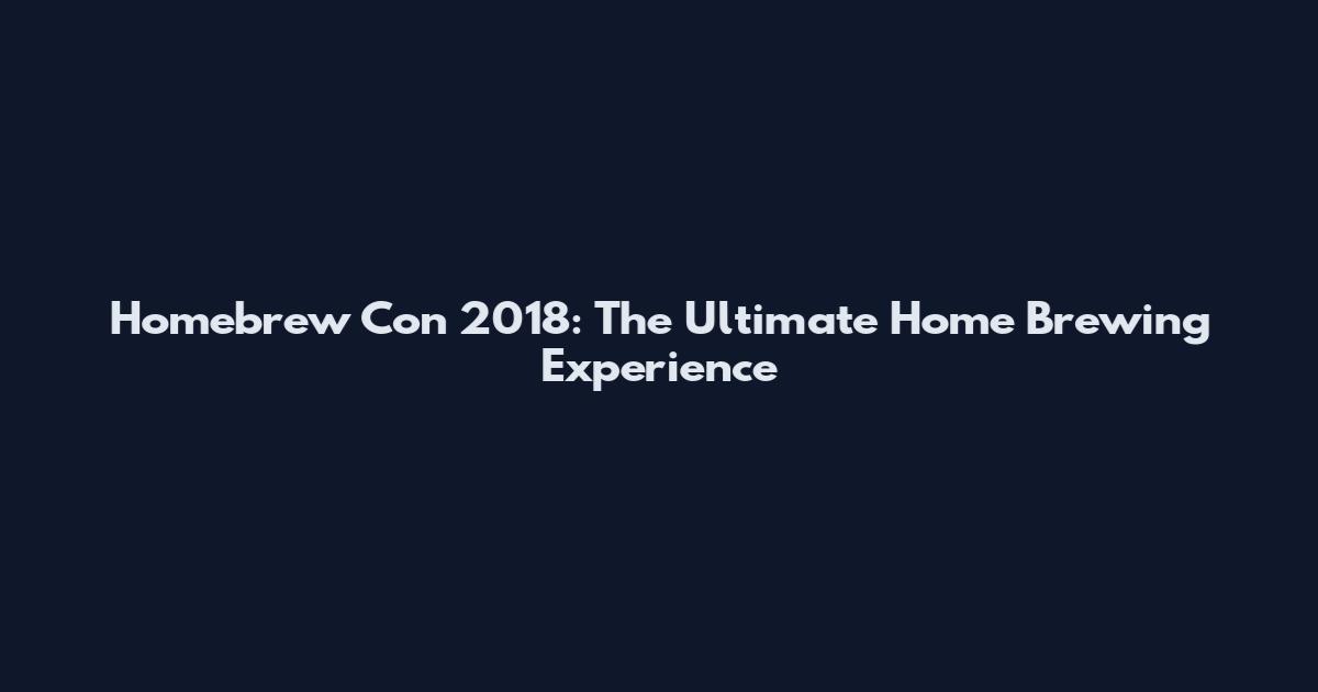 Homebrew Con 2018: The Ultimate Home Brewing Experience