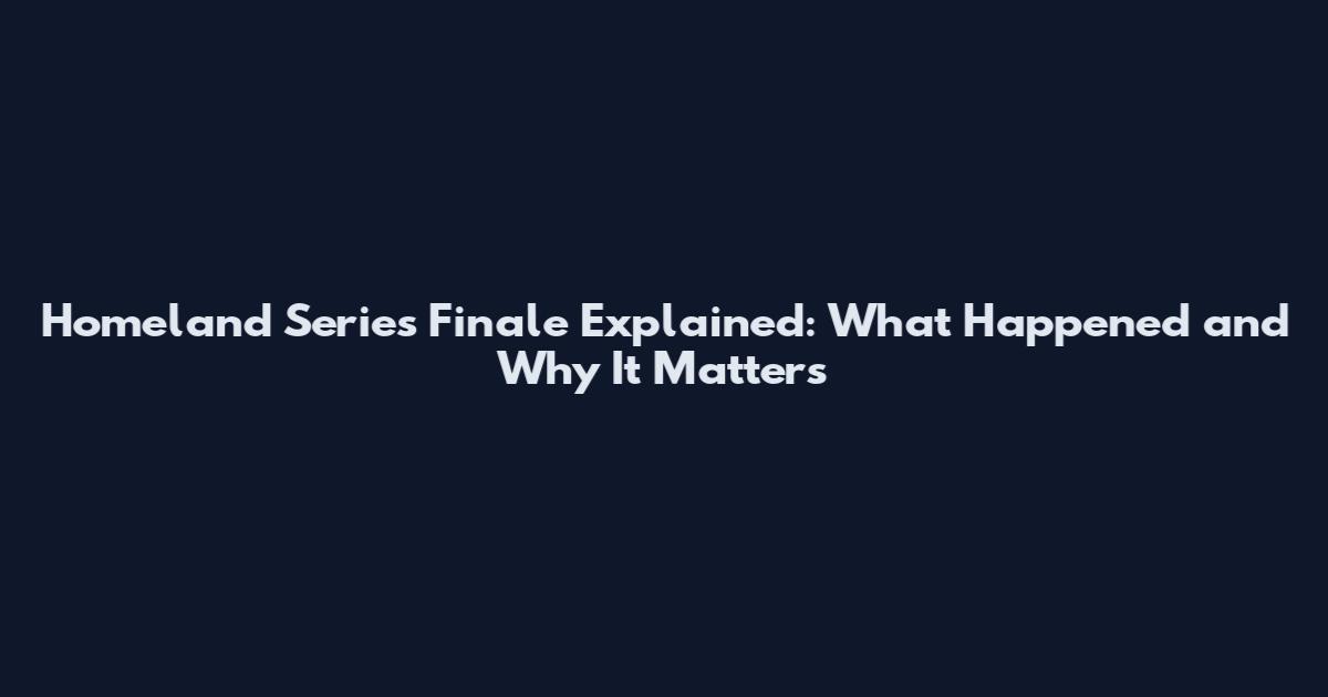 Homeland Series Finale Explained: What Happened and Why It Matters