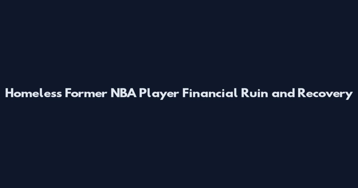 Homeless Former NBA Player Financial Ruin and Recovery