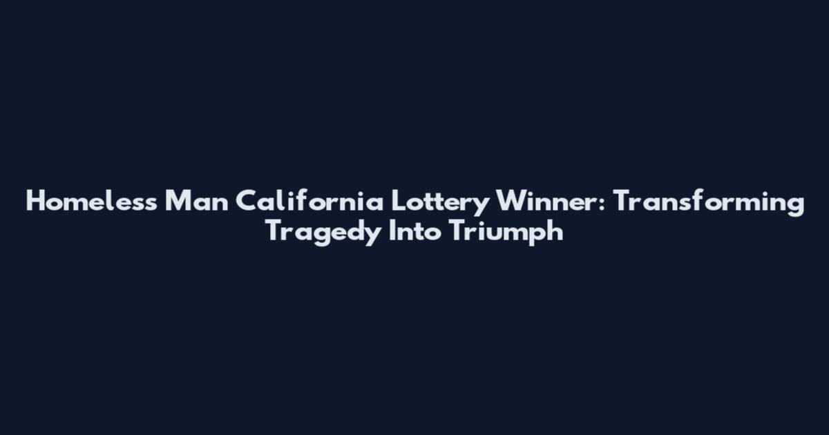 Homeless Man California Lottery Winner: Transforming Tragedy Into Triumph