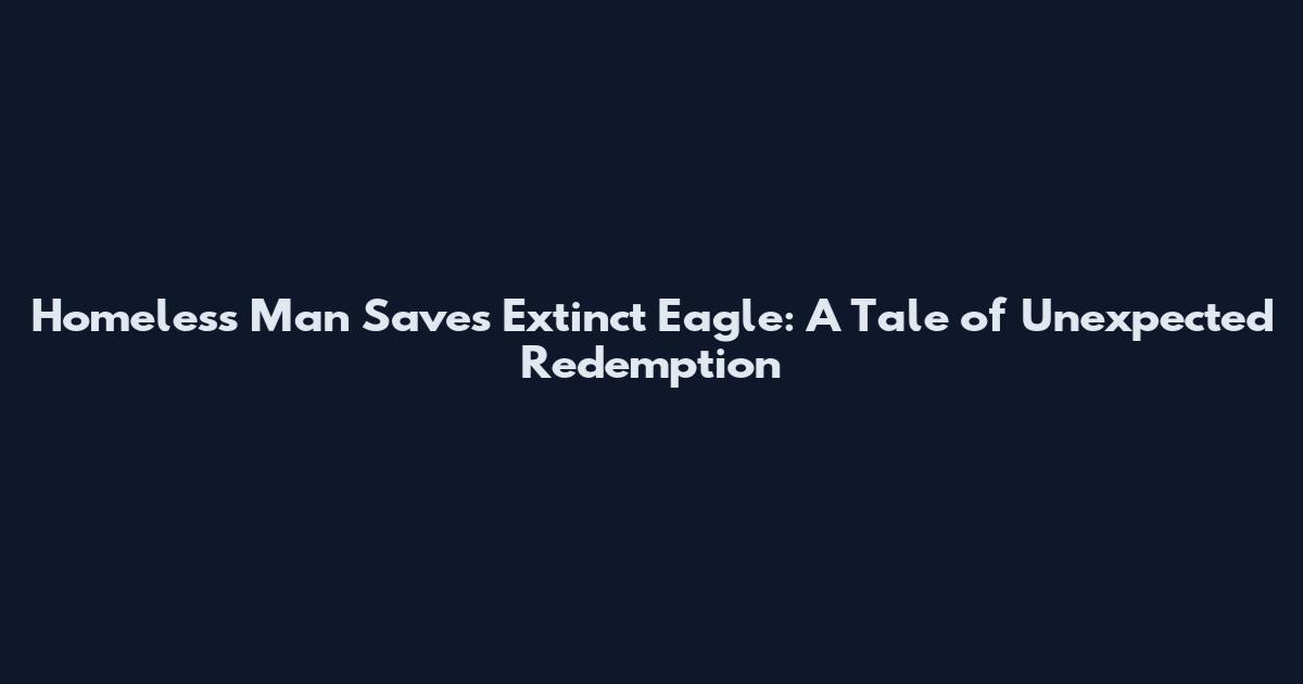 Homeless Man Saves Extinct Eagle: A Tale of Unexpected Redemption