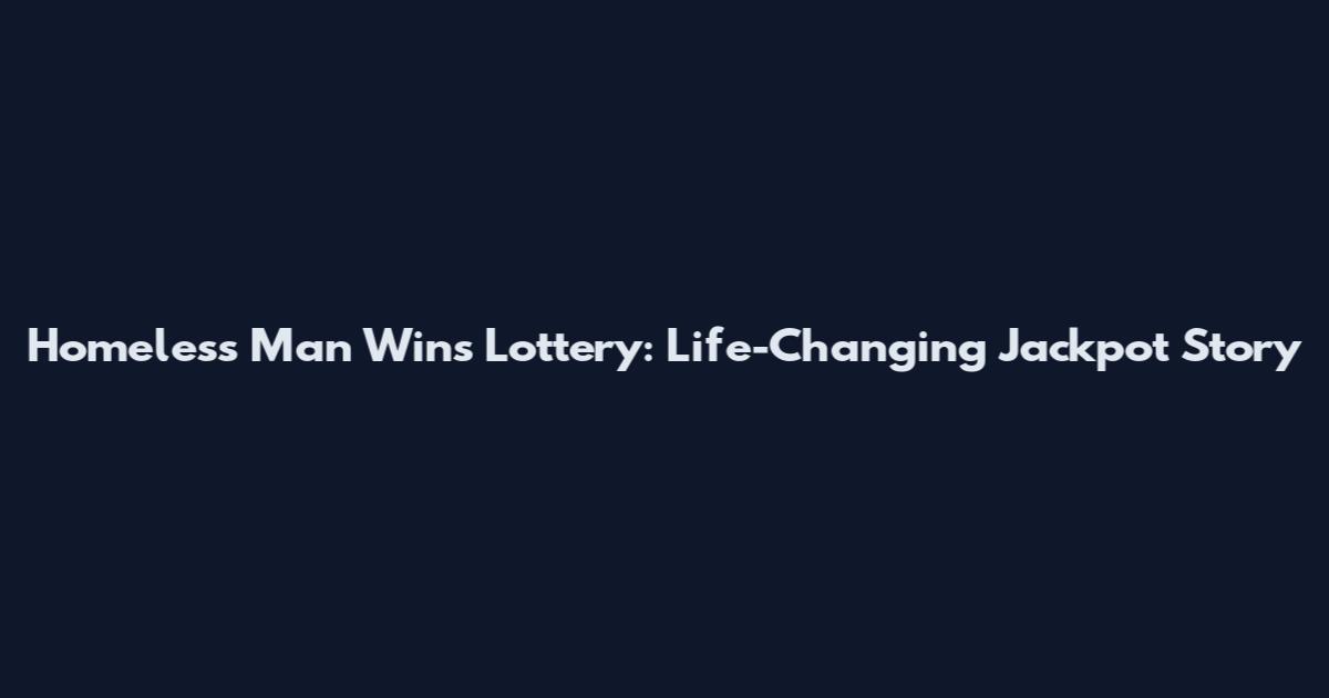 Homeless Man Wins Lottery: Life-Changing Jackpot Story