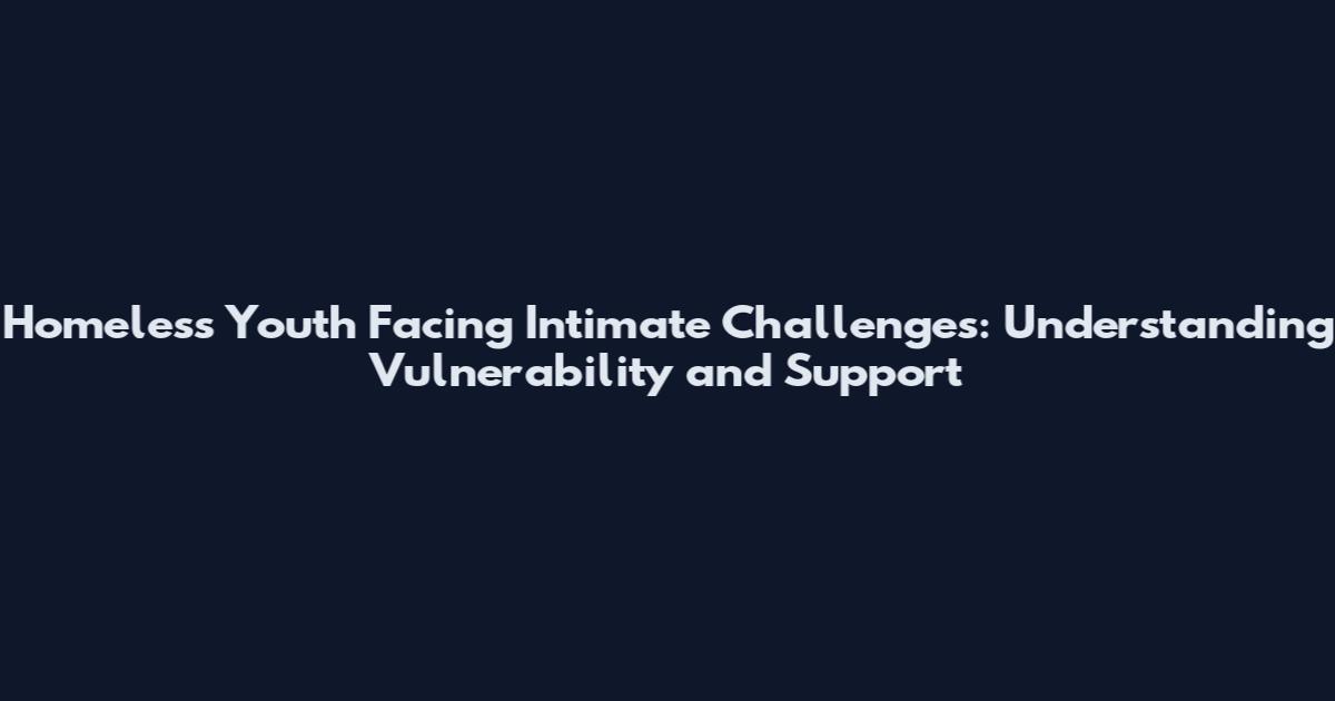 Homeless Youth Facing Intimate Challenges: Understanding Vulnerability and Support