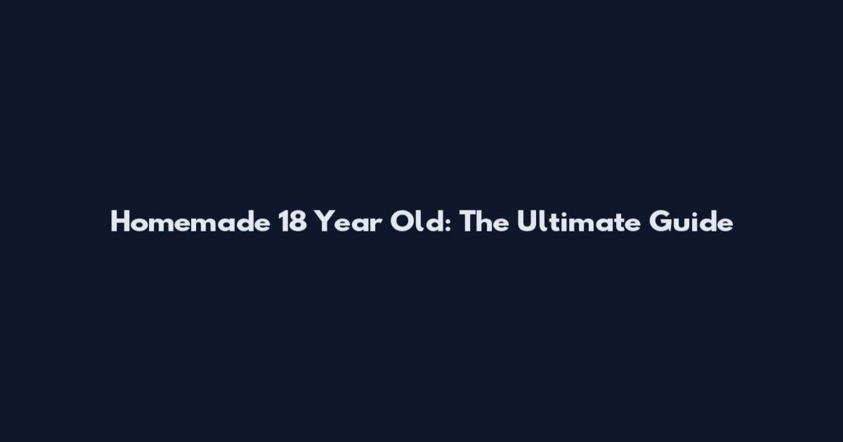 Homemade 18 Year Old: The Ultimate Guide