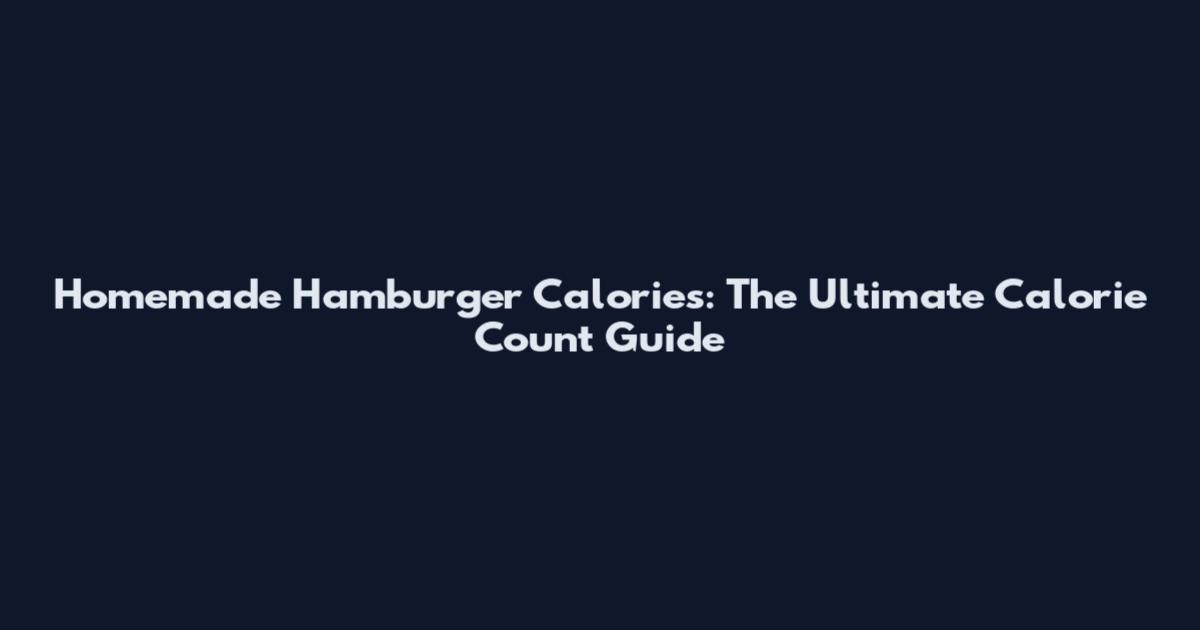 Homemade Hamburger Calories: The Ultimate Calorie Count Guide