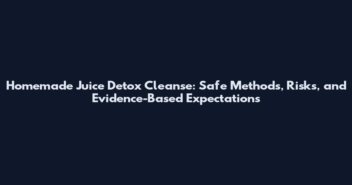 Homemade Juice Detox Cleanse: Safe Methods, Risks, and Evidence-Based Expectations
