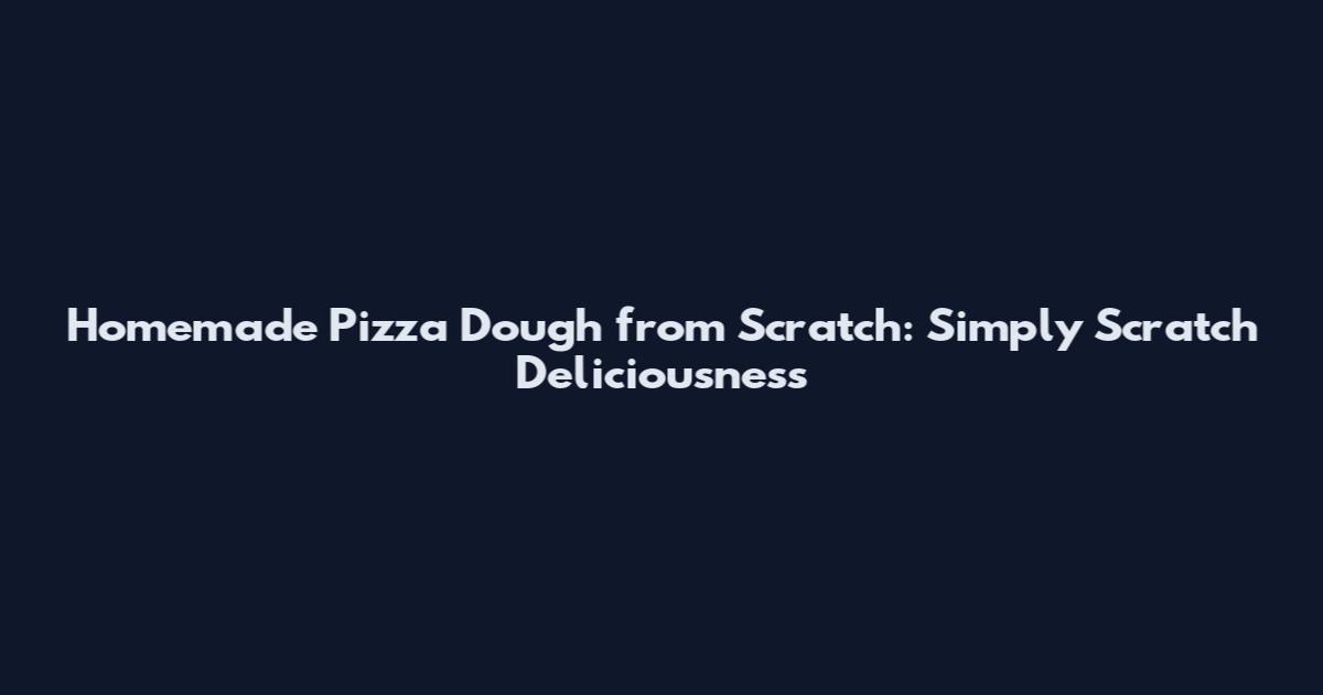 Homemade Pizza Dough from Scratch: Simply Scratch Deliciousness