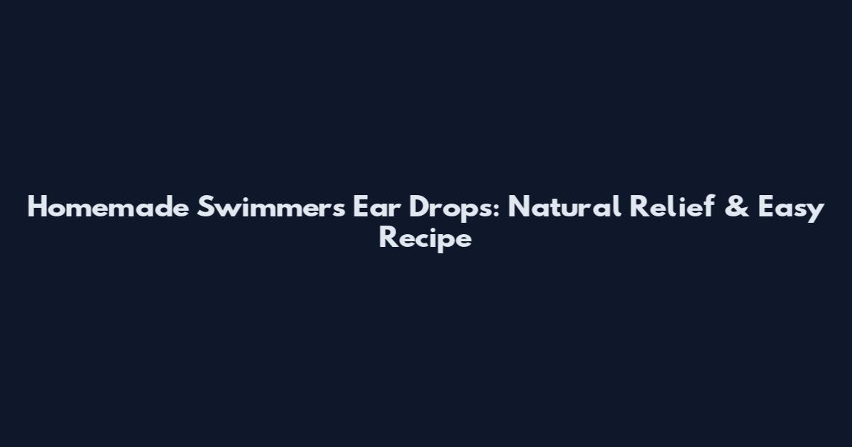 Homemade Swimmers Ear Drops: Natural Relief & Easy Recipe