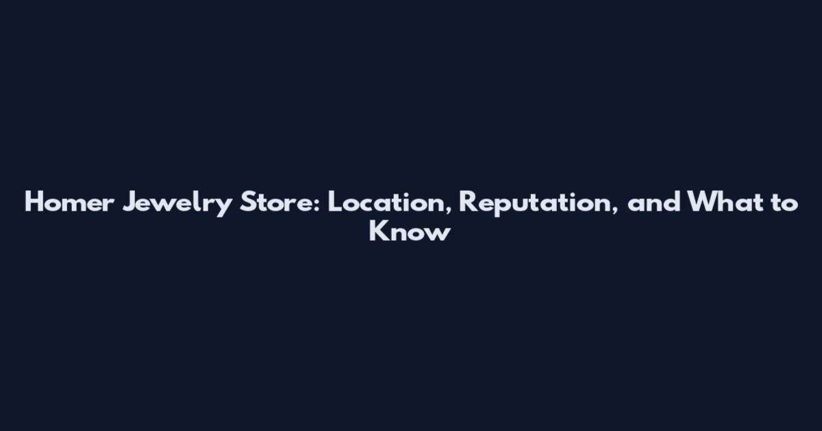Homer Jewelry Store: Location, Reputation, and What to Know