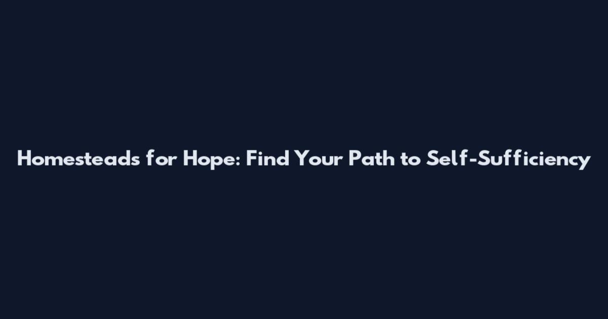Homesteads for Hope: Find Your Path to Self-Sufficiency