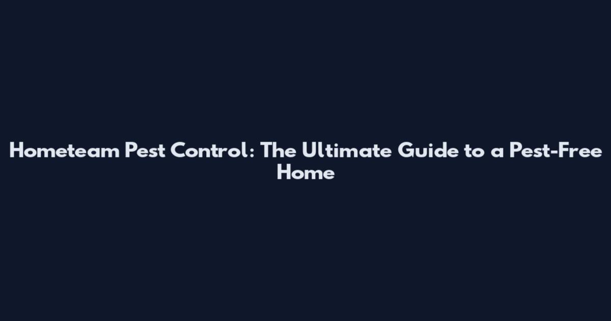 Hometeam Pest Control: The Ultimate Guide to a Pest-Free Home