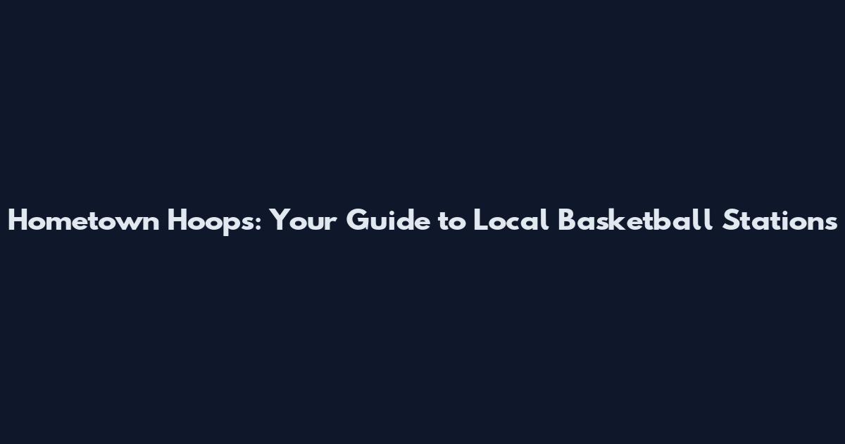 Hometown Hoops: Your Guide to Local Basketball Stations