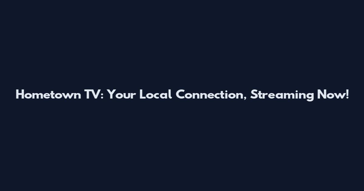Hometown TV: Your Local Connection, Streaming Now!