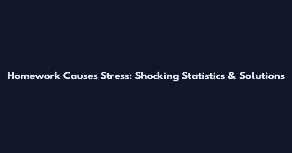 Homework Causes Stress: Shocking Statistics & Solutions