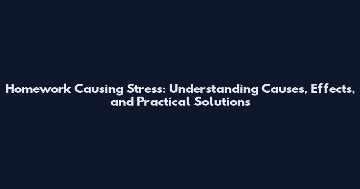 Homework Causing Stress: Understanding Causes, Effects, and Practical Solutions