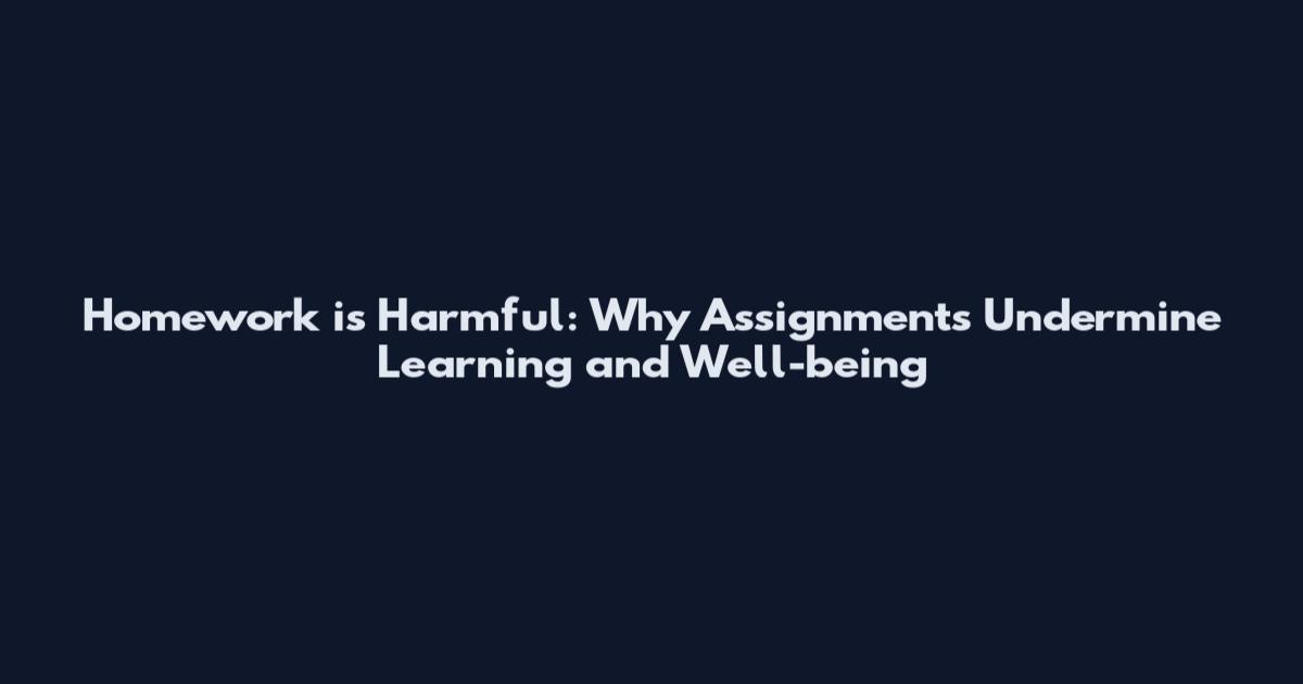 Homework is Harmful: Why Assignments Undermine Learning and Well-being