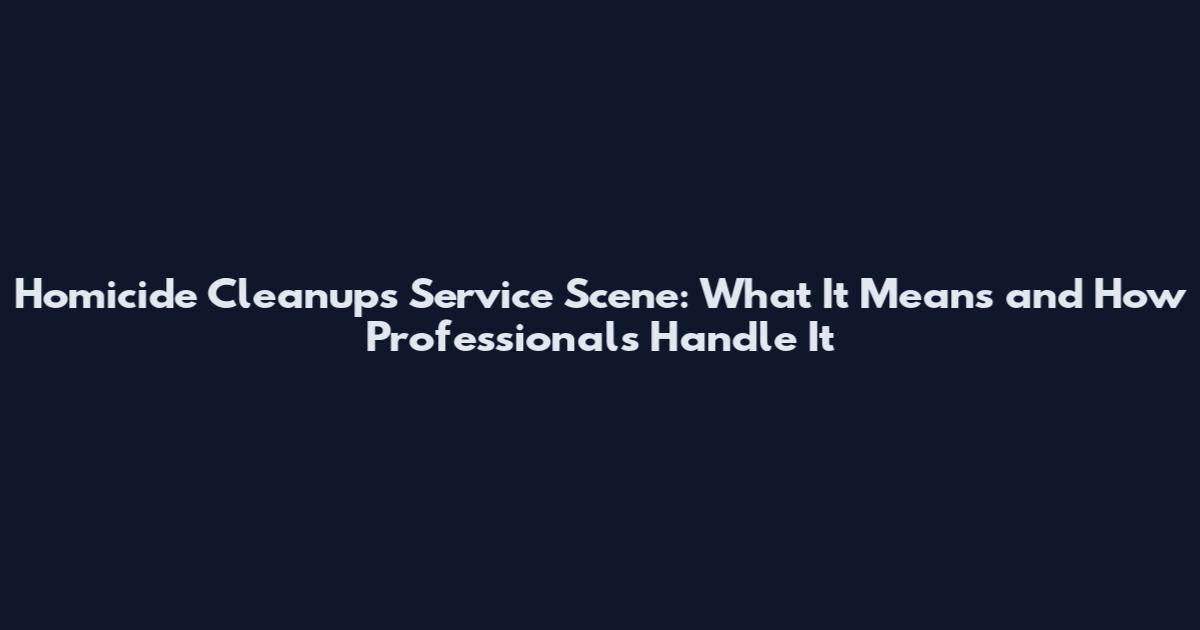 Homicide Cleanups Service Scene: What It Means and How Professionals Handle It