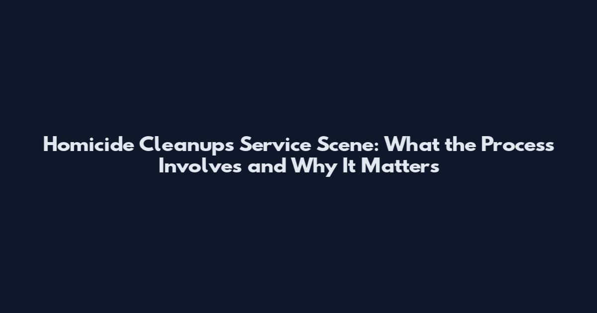 Homicide Cleanups Service Scene: What the Process Involves and Why It Matters