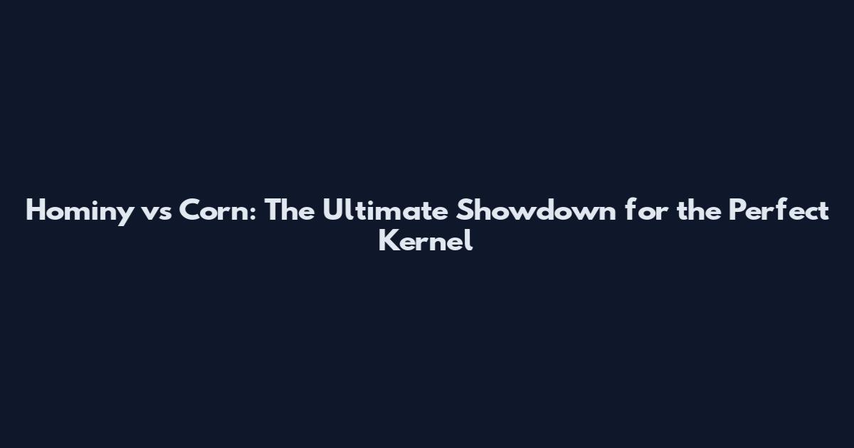 Hominy vs Corn: The Ultimate Showdown for the Perfect Kernel